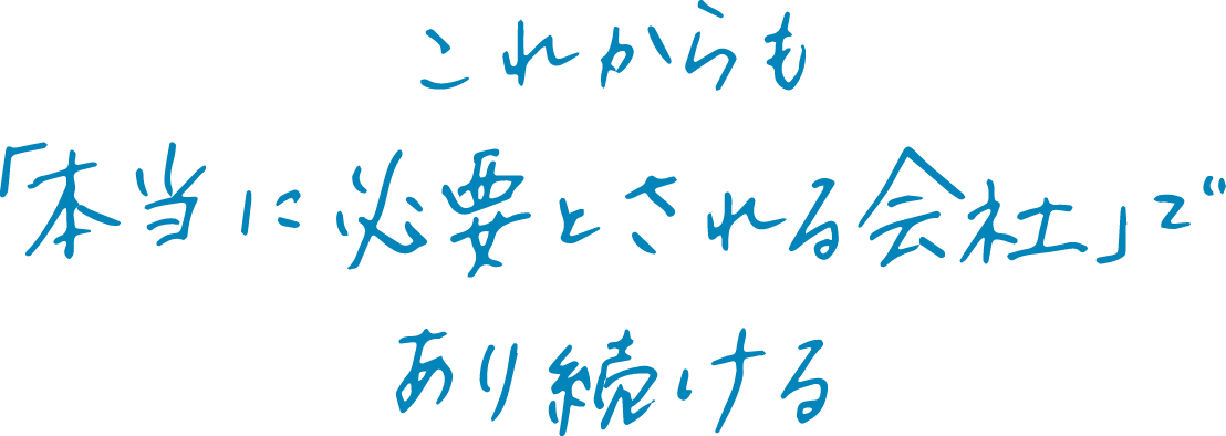 これからも「本当に必要とされる会社」であり続ける