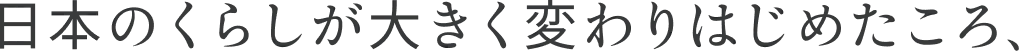 日本のくらしが大きく変わりはじめたころ、