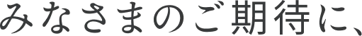 みなさまのご期待に、