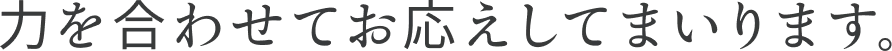 力を合わせてお応えしてまいります。