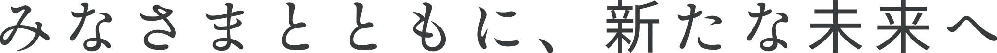 みなさまとともに、新たな未来へ