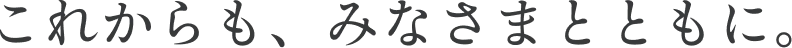 これからも、みなさまとともに。