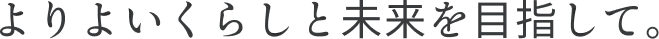 よりよいくらしと未来を目指して。