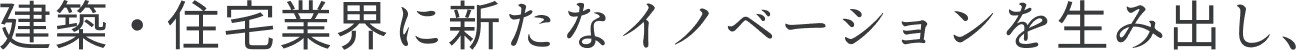 建築·住宅業界に新たなイノベーションを生み出し、