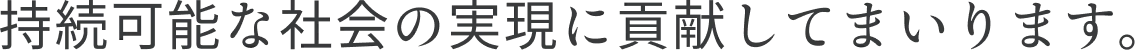 持続可能な社会の実現に貢献してまいります。