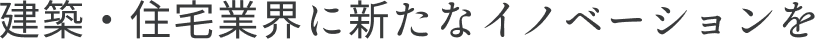 建築·住宅業界に新たなイノベーションを